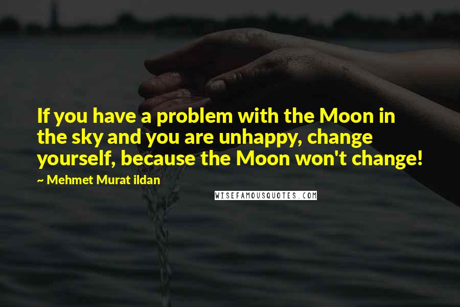 Mehmet Murat Ildan Quotes: If you have a problem with the Moon in the sky and you are unhappy, change yourself, because the Moon won't change!