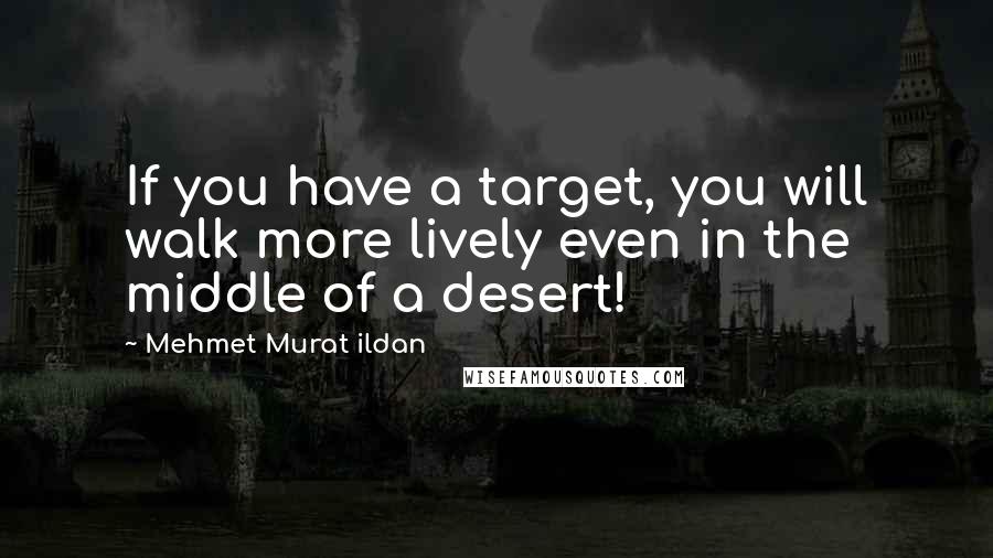 Mehmet Murat Ildan Quotes: If you have a target, you will walk more lively even in the middle of a desert!