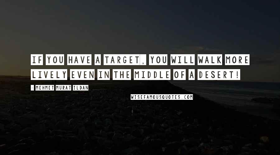 Mehmet Murat Ildan Quotes: If you have a target, you will walk more lively even in the middle of a desert!