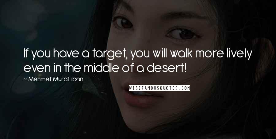 Mehmet Murat Ildan Quotes: If you have a target, you will walk more lively even in the middle of a desert!