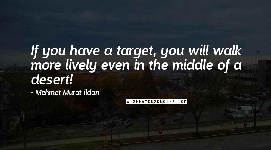 Mehmet Murat Ildan Quotes: If you have a target, you will walk more lively even in the middle of a desert!