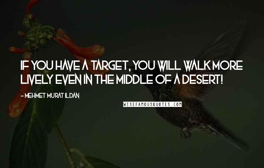 Mehmet Murat Ildan Quotes: If you have a target, you will walk more lively even in the middle of a desert!