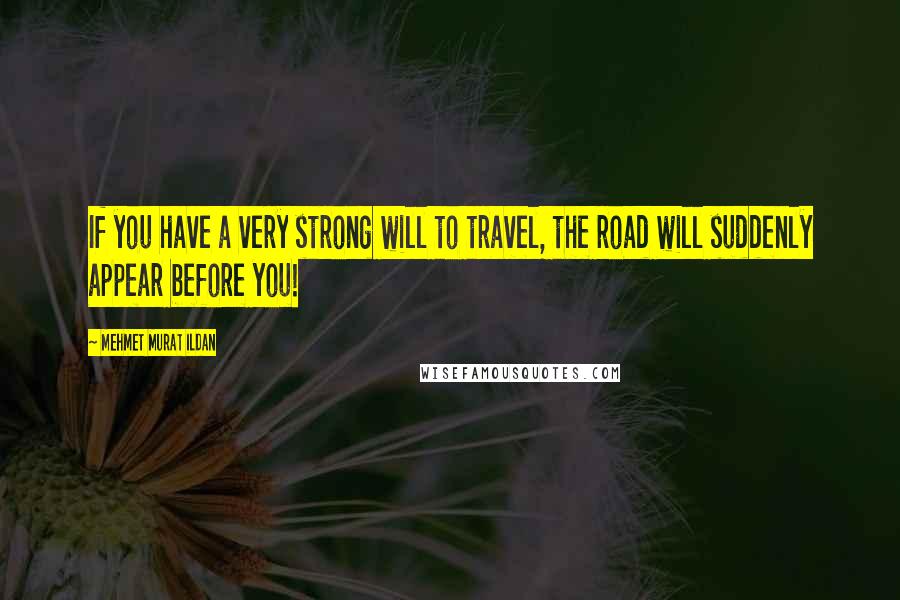 Mehmet Murat Ildan Quotes: If you have a very strong will to travel, the road will suddenly appear before you!