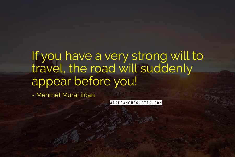 Mehmet Murat Ildan Quotes: If you have a very strong will to travel, the road will suddenly appear before you!