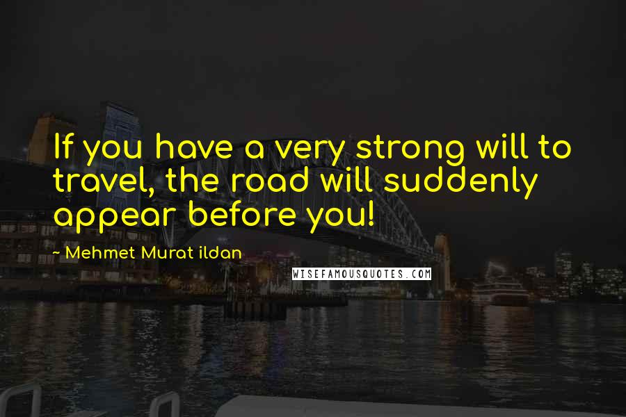 Mehmet Murat Ildan Quotes: If you have a very strong will to travel, the road will suddenly appear before you!