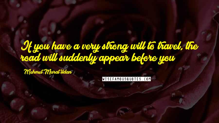 Mehmet Murat Ildan Quotes: If you have a very strong will to travel, the road will suddenly appear before you!