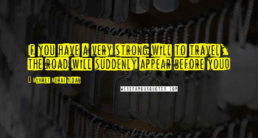 Mehmet Murat Ildan Quotes: If you have a very strong will to travel, the road will suddenly appear before you!