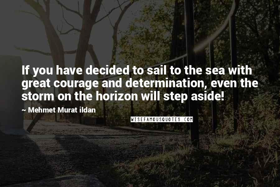 Mehmet Murat Ildan Quotes: If you have decided to sail to the sea with great courage and determination, even the storm on the horizon will step aside!