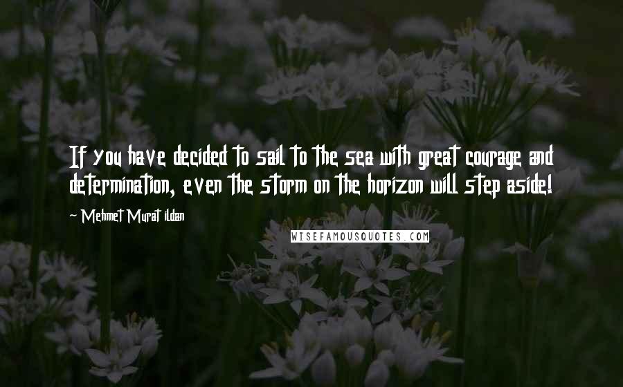 Mehmet Murat Ildan Quotes: If you have decided to sail to the sea with great courage and determination, even the storm on the horizon will step aside!