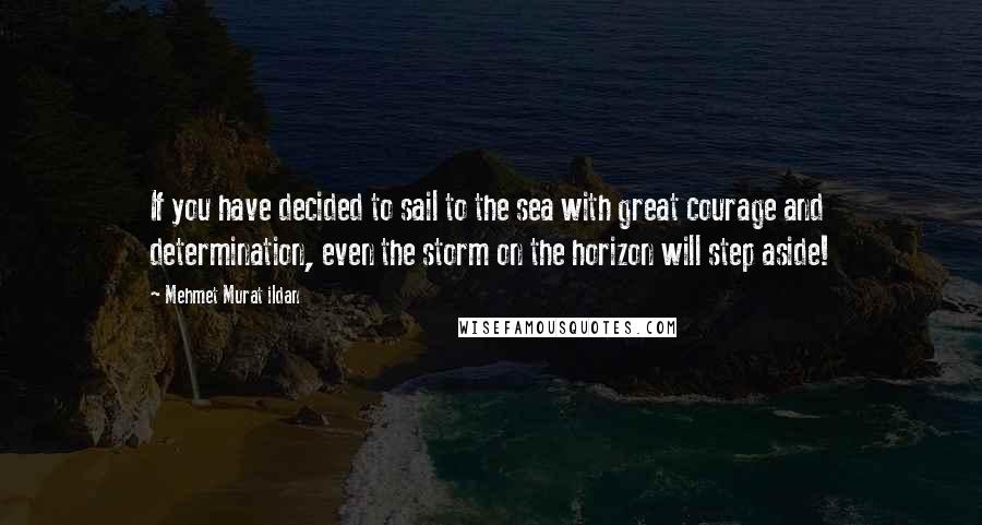 Mehmet Murat Ildan Quotes: If you have decided to sail to the sea with great courage and determination, even the storm on the horizon will step aside!