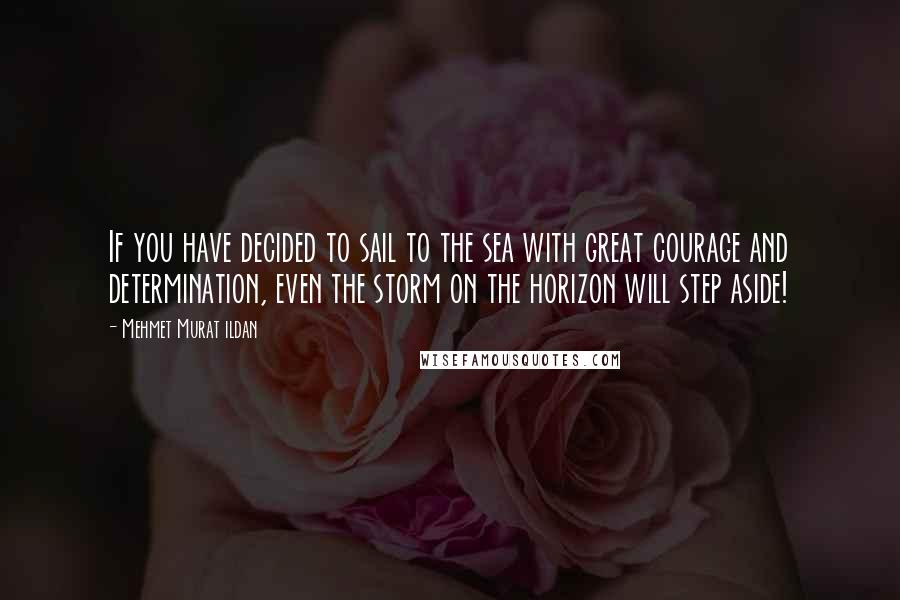 Mehmet Murat Ildan Quotes: If you have decided to sail to the sea with great courage and determination, even the storm on the horizon will step aside!