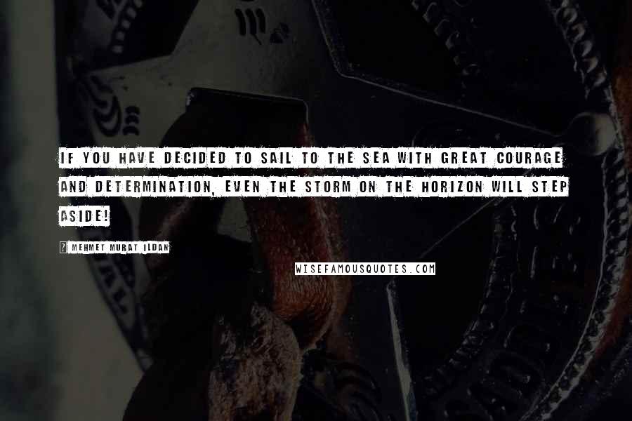 Mehmet Murat Ildan Quotes: If you have decided to sail to the sea with great courage and determination, even the storm on the horizon will step aside!