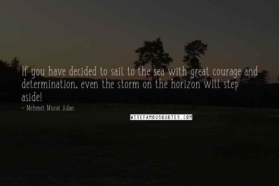 Mehmet Murat Ildan Quotes: If you have decided to sail to the sea with great courage and determination, even the storm on the horizon will step aside!