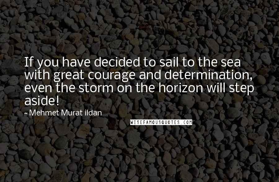 Mehmet Murat Ildan Quotes: If you have decided to sail to the sea with great courage and determination, even the storm on the horizon will step aside!