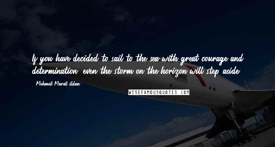 Mehmet Murat Ildan Quotes: If you have decided to sail to the sea with great courage and determination, even the storm on the horizon will step aside!