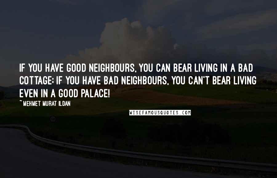 Mehmet Murat Ildan Quotes: If you have good neighbours, you can bear living in a bad cottage; if you have bad neighbours, you can't bear living even in a good palace!