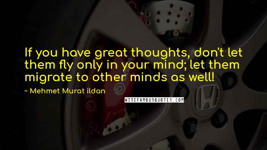 Mehmet Murat Ildan Quotes: If you have great thoughts, don't let them fly only in your mind; let them migrate to other minds as well!