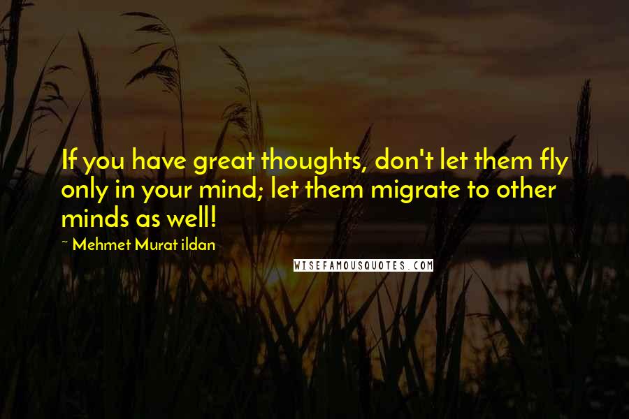 Mehmet Murat Ildan Quotes: If you have great thoughts, don't let them fly only in your mind; let them migrate to other minds as well!