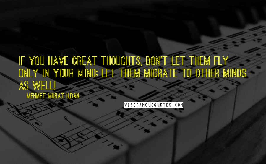 Mehmet Murat Ildan Quotes: If you have great thoughts, don't let them fly only in your mind; let them migrate to other minds as well!