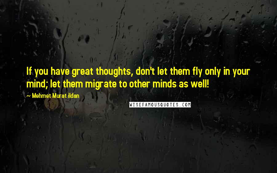 Mehmet Murat Ildan Quotes: If you have great thoughts, don't let them fly only in your mind; let them migrate to other minds as well!