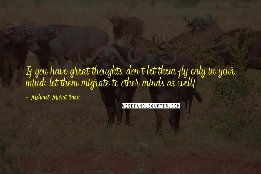 Mehmet Murat Ildan Quotes: If you have great thoughts, don't let them fly only in your mind; let them migrate to other minds as well!