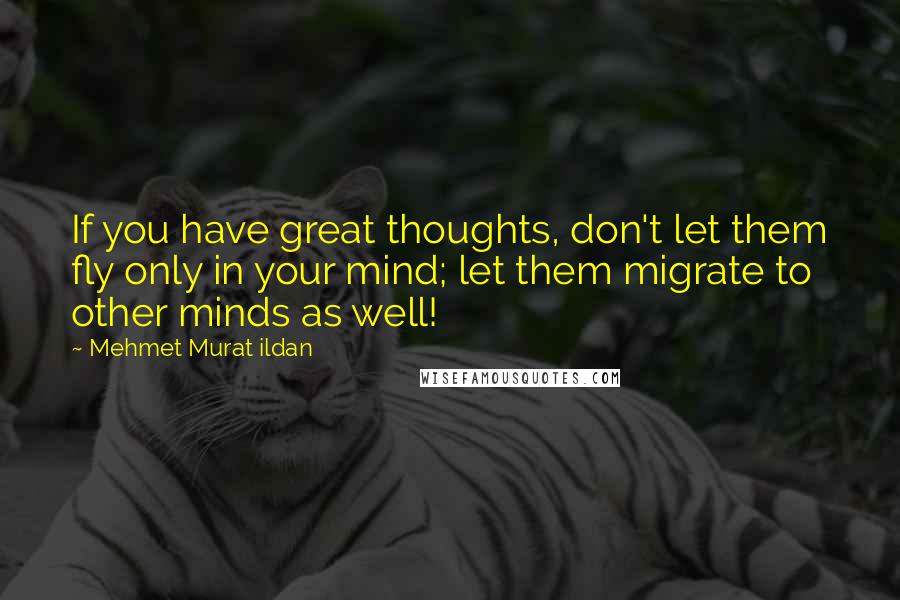 Mehmet Murat Ildan Quotes: If you have great thoughts, don't let them fly only in your mind; let them migrate to other minds as well!