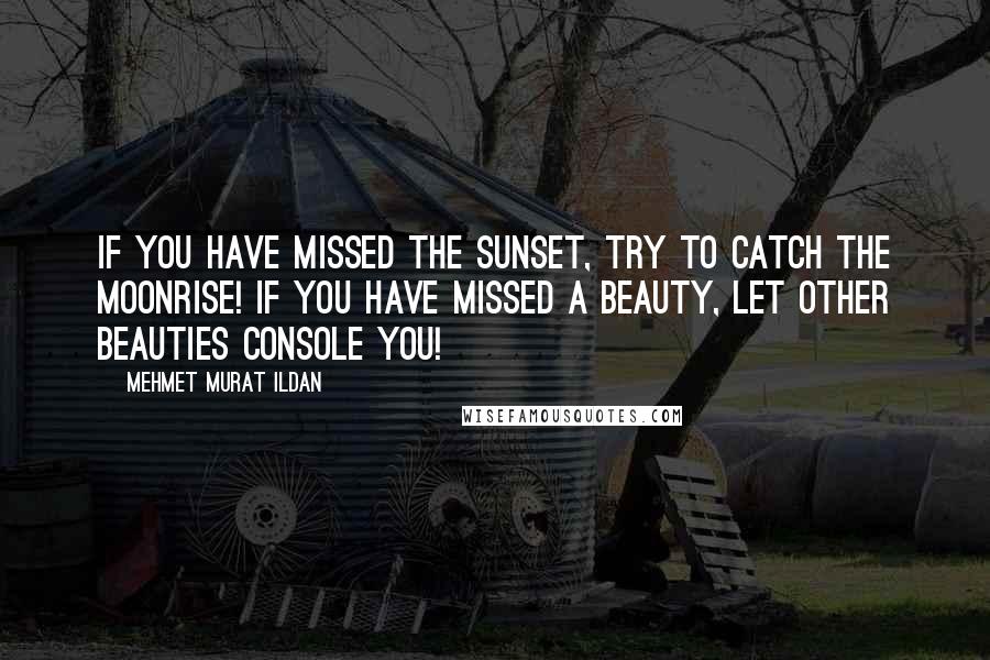 Mehmet Murat Ildan Quotes: If you have missed the sunset, try to catch the moonrise! If you have missed a beauty, let other beauties console you!