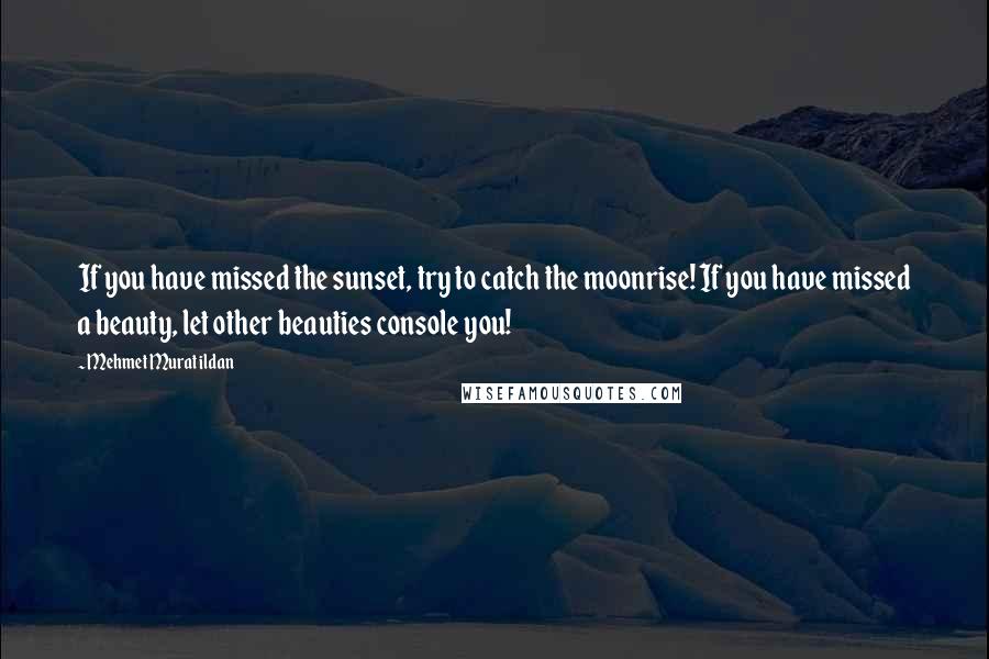 Mehmet Murat Ildan Quotes: If you have missed the sunset, try to catch the moonrise! If you have missed a beauty, let other beauties console you!