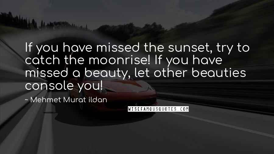 Mehmet Murat Ildan Quotes: If you have missed the sunset, try to catch the moonrise! If you have missed a beauty, let other beauties console you!