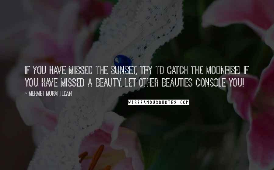 Mehmet Murat Ildan Quotes: If you have missed the sunset, try to catch the moonrise! If you have missed a beauty, let other beauties console you!