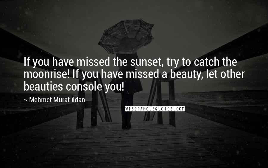 Mehmet Murat Ildan Quotes: If you have missed the sunset, try to catch the moonrise! If you have missed a beauty, let other beauties console you!