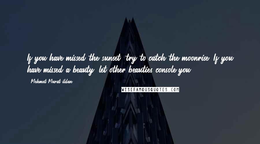 Mehmet Murat Ildan Quotes: If you have missed the sunset, try to catch the moonrise! If you have missed a beauty, let other beauties console you!