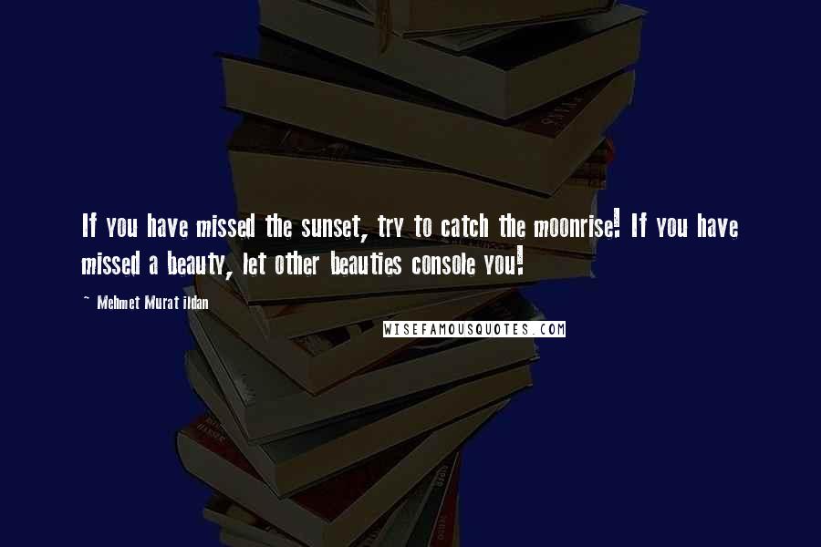 Mehmet Murat Ildan Quotes: If you have missed the sunset, try to catch the moonrise! If you have missed a beauty, let other beauties console you!