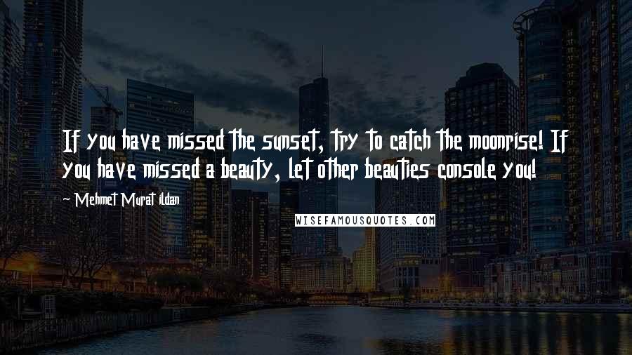 Mehmet Murat Ildan Quotes: If you have missed the sunset, try to catch the moonrise! If you have missed a beauty, let other beauties console you!