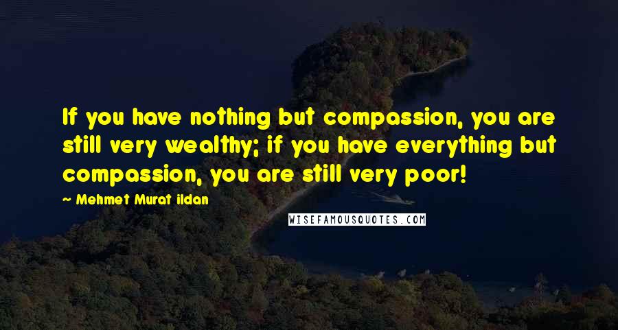 Mehmet Murat Ildan Quotes: If you have nothing but compassion, you are still very wealthy; if you have everything but compassion, you are still very poor!