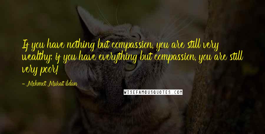 Mehmet Murat Ildan Quotes: If you have nothing but compassion, you are still very wealthy; if you have everything but compassion, you are still very poor!