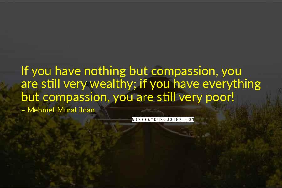 Mehmet Murat Ildan Quotes: If you have nothing but compassion, you are still very wealthy; if you have everything but compassion, you are still very poor!
