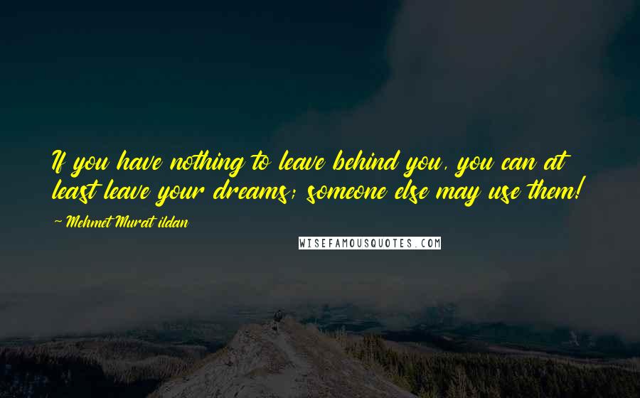 Mehmet Murat Ildan Quotes: If you have nothing to leave behind you, you can at least leave your dreams; someone else may use them!