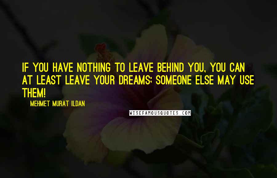 Mehmet Murat Ildan Quotes: If you have nothing to leave behind you, you can at least leave your dreams; someone else may use them!