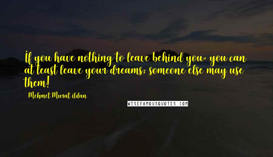 Mehmet Murat Ildan Quotes: If you have nothing to leave behind you, you can at least leave your dreams; someone else may use them!