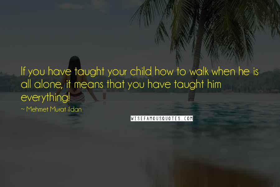 Mehmet Murat Ildan Quotes: If you have taught your child how to walk when he is all alone, it means that you have taught him everything!