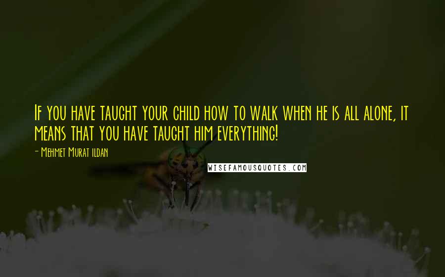 Mehmet Murat Ildan Quotes: If you have taught your child how to walk when he is all alone, it means that you have taught him everything!