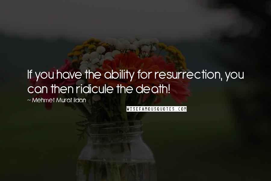 Mehmet Murat Ildan Quotes: If you have the ability for resurrection, you can then ridicule the death!