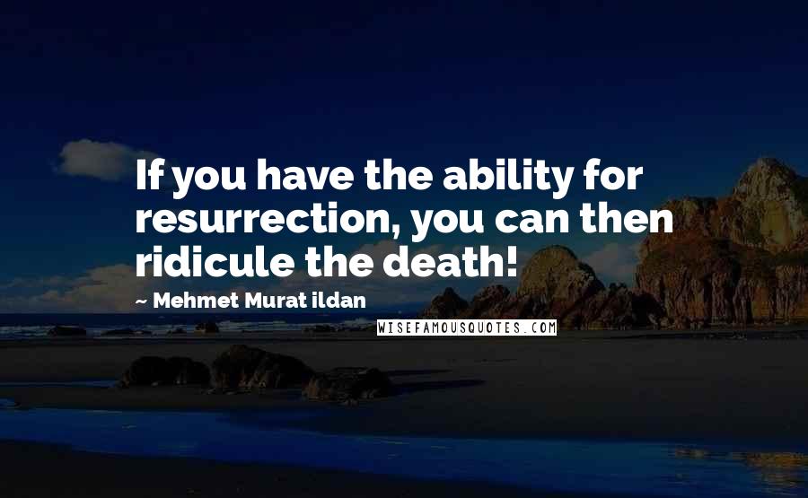 Mehmet Murat Ildan Quotes: If you have the ability for resurrection, you can then ridicule the death!