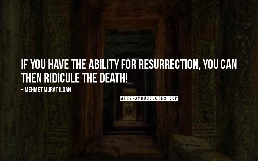 Mehmet Murat Ildan Quotes: If you have the ability for resurrection, you can then ridicule the death!