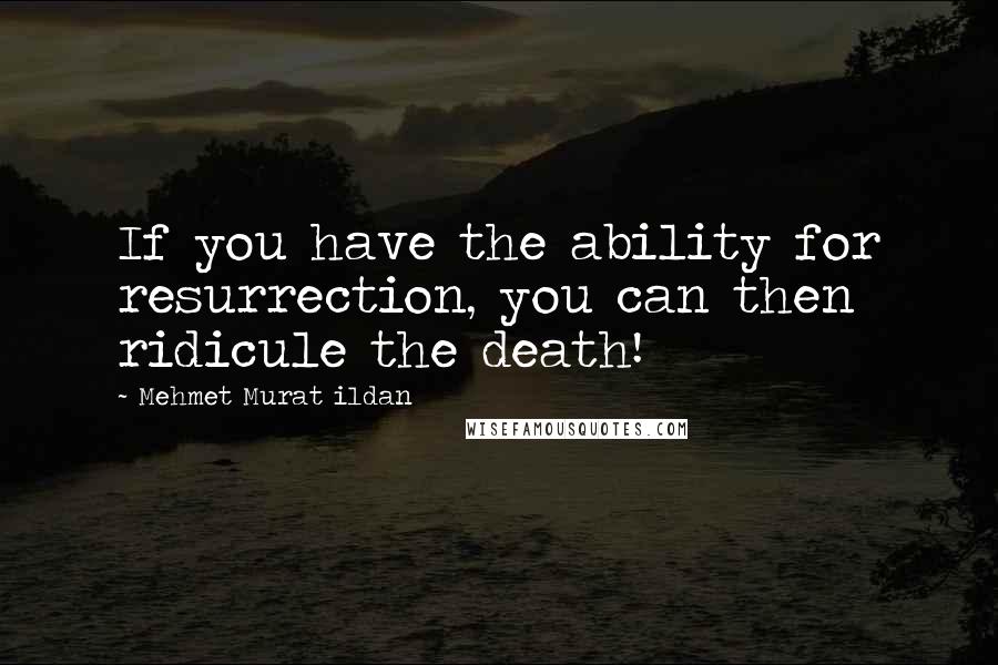 Mehmet Murat Ildan Quotes: If you have the ability for resurrection, you can then ridicule the death!