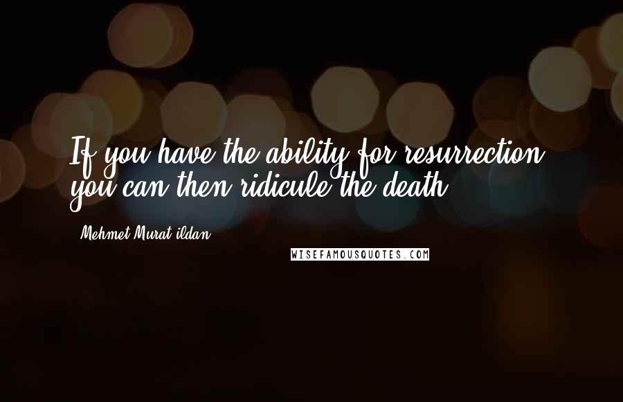 Mehmet Murat Ildan Quotes: If you have the ability for resurrection, you can then ridicule the death!