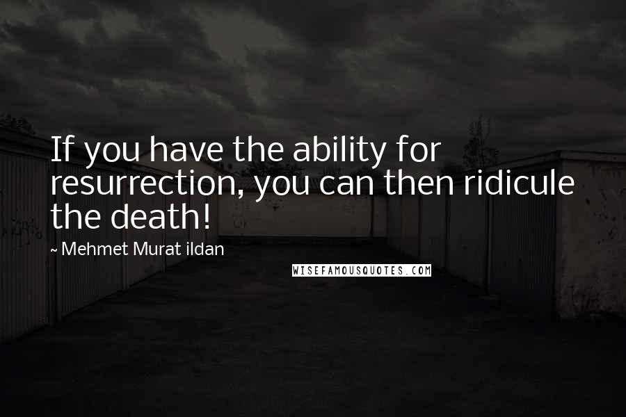 Mehmet Murat Ildan Quotes: If you have the ability for resurrection, you can then ridicule the death!