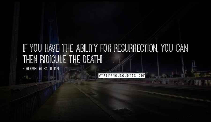 Mehmet Murat Ildan Quotes: If you have the ability for resurrection, you can then ridicule the death!