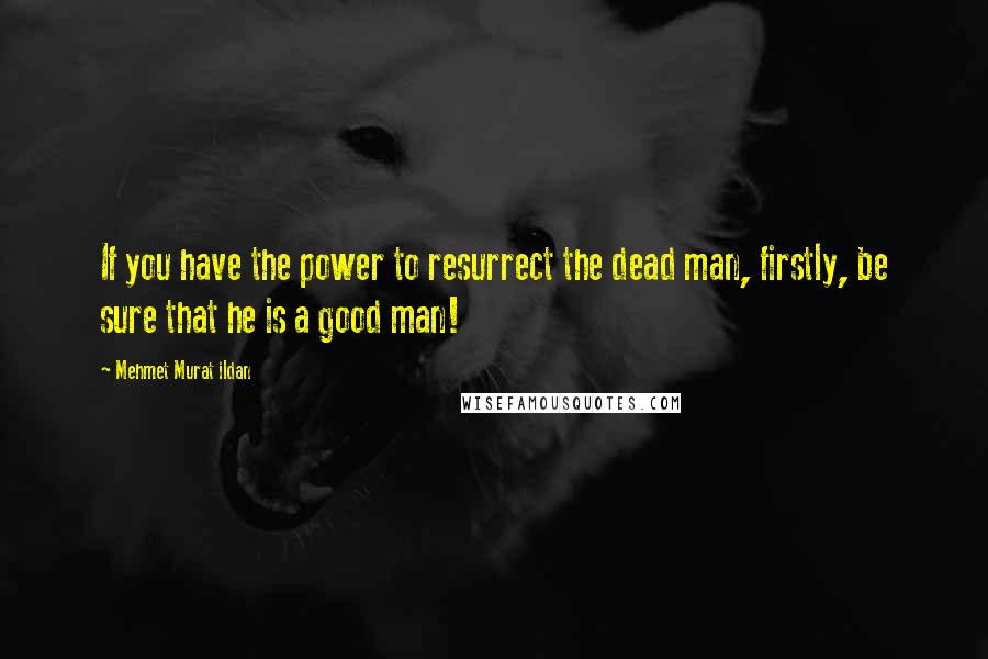 Mehmet Murat Ildan Quotes: If you have the power to resurrect the dead man, firstly, be sure that he is a good man!